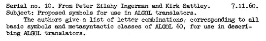 Serial no. 10. From Peter Zilahy Ingerman and Kirk Sattley. 7.11.60. Subject: Proposed symbols for use in ALGOL translators. The authors give a list of letter combinations, corresponding to all basic symbols and metasyntactic classes of ALGOL 60, for use in describing ALGOL translators.