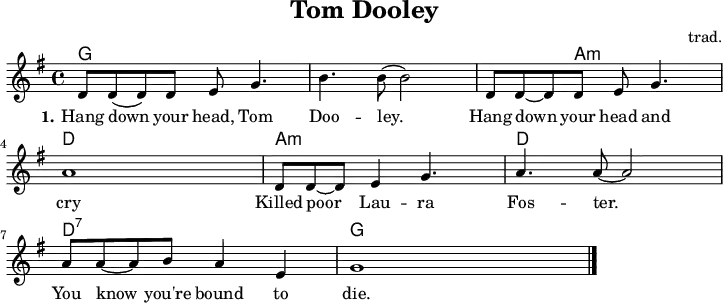 
\version "2.20.0"
\header {
 title = "Tom Dooley"
 % subtitle = "MeinSubtitle"
 % poet = "Texter"
 composer = "trad."
 % arranger = "arr: ccbysa: Wikibooks (mjchael)"
}

myKey = {
  \clef "treble"
  \time 4/4
  \tempo 4 = 100
  %%Tempo ausblenden
  \set Score.tempoHideNote = ##t
  \key g\major
}

%% Akkorde
%% 4/4-Schlag 
%% 1 . 2 . 3 . 4 .
myG  = \chordmode { g,,4 g,8 4 8 4 }
myGAm = \chordmode { g,,4 g,8 a,4:m a,8:m a,4:m}
myD  = \chordmode { d,4 d8 4 8 4 }
myDsept  = \chordmode { d,4:7 d8:7 d4:7 d8:7 d4:7 }
myAm  = \chordmode { a,,4:m a,8:m a,4:m a,8:m a,4:m }


myChords = \chordmode {
  \set Staff.midiInstrument = #"acoustic guitar (nylon)"
  %% Akkorde nur beim Wechsel notieren
  \set chordChanges = ##t
  % \partial 4 s4
  \myG \myG  \myGAm \myD
  \myAm \myD \myDsept \myG 
  g,,1 %Schlusston
}

myMelody = \relative c'' {
  \myKey
  \set Staff.midiInstrument = #"trombone"
  \relative c'{ 
    d8 d8( d8) 8 e g4. | b4. b8( b2)|
    d,8 d8~ d8 8 e g4. | a1 |
    d,8 8~ 8 e4 g4. | a4. a8~ a2|
    a8 a8~ a8 b8 a4 e4 | g1
    \bar "|."
  }
}

myLyrics = \lyricmode {

  \set stanza = "1."
    Hang down your head, Tom Doo -- ley.  
    Hang down your head and cry
    Killed poor Lau -- ra Fos -- ter. 
    You know you're bound to die.

}

\score {

  <<
    \new ChordNames { \myChords }
    \new Voice = "mySong" { \myMelody }
    \new Lyrics \lyricsto "mySong" { \myLyrics }
  % \new TabStaff { \myChords } %% Check 
  >>
  \midi { }
  \layout { }
}

%% unterdrückt im raw="1"-Modus das DinA4-Format.
\paper {
  indent=0\mm
  %% DinA4 0 210mm - 10mm Rand - 20mm Lochrand = 180mm
  line-width=180\mm
  oddFooterMarkup=##f
  oddHeaderMarkup=##f
  % bookTitleMarkup=##f
  scoreTitleMarkup=##f
}
